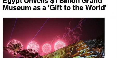 "بلومبرج" الأمريكية تنشر تقريرًا حول افتتاح المتحف المصري الكبير