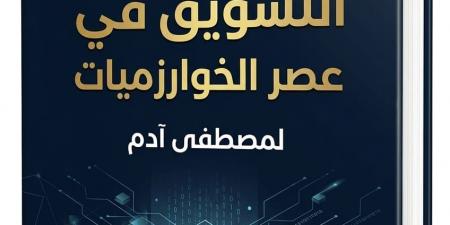 «عصر الخوارزميات» لـ مصطفى آدم يكشف مستقبل تسويق العلامات التجارية