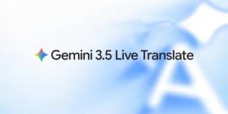 جوجل تطلق ميزة الترجمة الحية الفورية في Gemini 3.5.. وداعا لعوائق اللغة