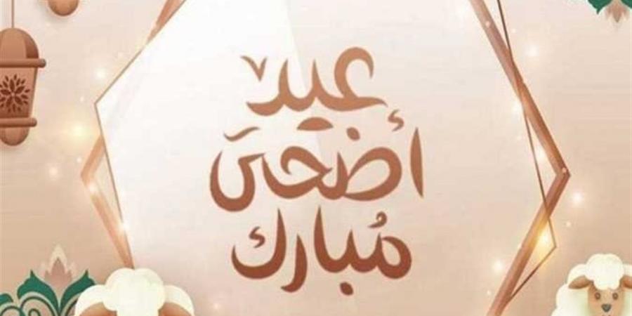 تهاني عيد الأضحى 2026 للأصدقاء والعائلة.. عبارات قصيرة وجميلة